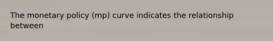 The monetary policy (mp) curve indicates the relationship between