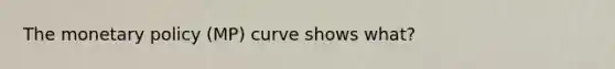 The monetary policy (MP) curve shows what?