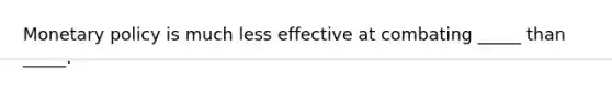 Monetary policy is much less effective at combating _____ than _____.