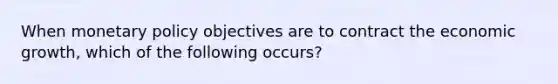 When <a href='https://www.questionai.com/knowledge/kEE0G7Llsx-monetary-policy' class='anchor-knowledge'>monetary policy</a> objectives are to contract the economic growth, which of the following occurs?