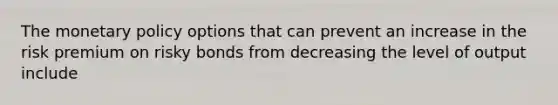 The monetary policy options that can prevent an increase in the risk premium on risky bonds from decreasing the level of output include