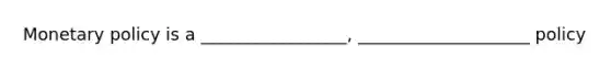 Monetary policy is a _________________, ____________________ policy