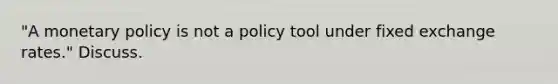 "A monetary policy is not a policy tool under fixed exchange rates." Discuss.