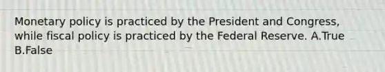 <a href='https://www.questionai.com/knowledge/kEE0G7Llsx-monetary-policy' class='anchor-knowledge'>monetary policy</a> is practiced by the President and​ Congress, while <a href='https://www.questionai.com/knowledge/kPTgdbKdvz-fiscal-policy' class='anchor-knowledge'>fiscal policy</a> is practiced by the Federal Reserve. A.True B.False