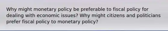 Why might monetary policy be preferable to fiscal policy for dealing with economic issues? Why might citizens and politicians prefer fiscal policy to monetary policy?