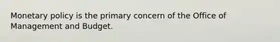 Monetary policy is the primary concern of the Office of Management and Budget.