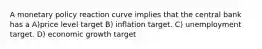 A monetary policy reaction curve implies that the central bank has a A)price level target B) inflation target. C) unemployment target. D) economic growth target