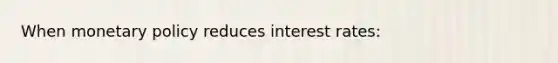 When monetary policy reduces interest rates: