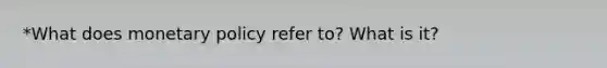 *What does monetary policy refer to? What is it?