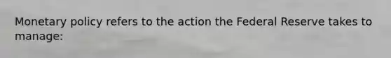 Monetary policy refers to the action the Federal Reserve takes to manage: