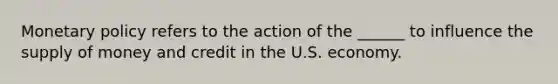 Monetary policy refers to the action of the ______ to influence the supply of money and credit in the U.S. economy.