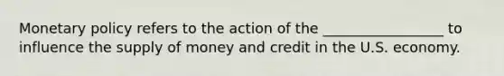 Monetary policy refers to the action of the _________________ to influence the supply of money and credit in the U.S. economy.
