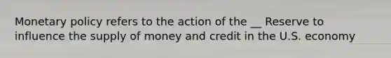 Monetary policy refers to the action of the __ Reserve to influence the supply of money and credit in the U.S. economy