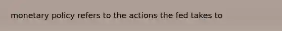 <a href='https://www.questionai.com/knowledge/kEE0G7Llsx-monetary-policy' class='anchor-knowledge'>monetary policy</a> refers to the actions the fed takes to