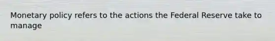 Monetary policy refers to the actions the Federal Reserve take to manage