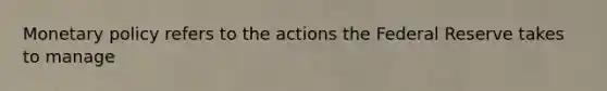 Monetary policy refers to the actions the Federal Reserve takes to manage