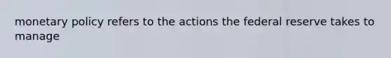 monetary policy refers to the actions the federal reserve takes to manage