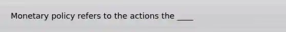 Monetary policy refers to the actions the ____