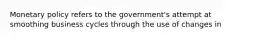 Monetary policy refers to the government's attempt at smoothing business cycles through the use of changes in