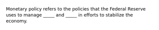 Monetary policy refers to the policies that the Federal Reserve uses to manage _____ and _____ in efforts to stabilize the economy.