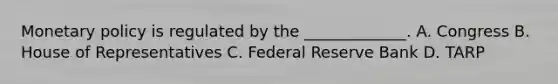 Monetary policy is regulated by the _____________. A. Congress B. House of Representatives C. Federal Reserve Bank D. TARP