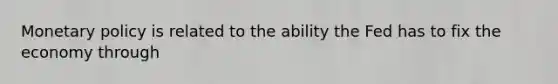 Monetary policy is related to the ability the Fed has to fix the economy through