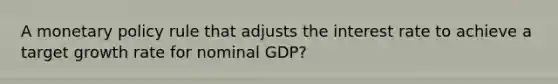 A monetary policy rule that adjusts the interest rate to achieve a target growth rate for nominal GDP?