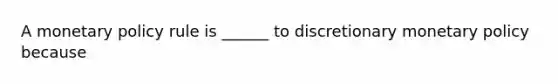 A monetary policy rule is ______ to discretionary monetary policy because