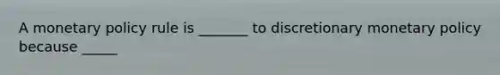 A monetary policy rule is​ _______ to discretionary monetary policy because​ _____