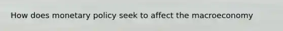 How does <a href='https://www.questionai.com/knowledge/kEE0G7Llsx-monetary-policy' class='anchor-knowledge'>monetary policy</a> seek to affect the macroeconomy