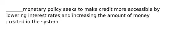 _______monetary policy seeks to make credit more accessible by lowering interest rates and increasing the amount of money created in the system.