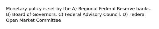 <a href='https://www.questionai.com/knowledge/kEE0G7Llsx-monetary-policy' class='anchor-knowledge'>monetary policy</a> is set by the A) Regional Federal Reserve banks. B) Board of Governors. C) Federal Advisory Council. D) Federal Open Market Committee