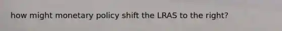 how might <a href='https://www.questionai.com/knowledge/kEE0G7Llsx-monetary-policy' class='anchor-knowledge'>monetary policy</a> shift the LRAS to the right?