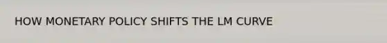 HOW MONETARY POLICY SHIFTS THE LM CURVE