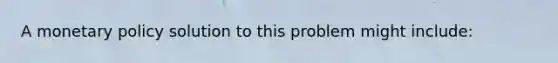 A <a href='https://www.questionai.com/knowledge/kEE0G7Llsx-monetary-policy' class='anchor-knowledge'>monetary policy</a> solution to this problem might include: