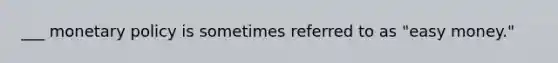 ___ <a href='https://www.questionai.com/knowledge/kEE0G7Llsx-monetary-policy' class='anchor-knowledge'>monetary policy</a> is sometimes referred to as "easy money."