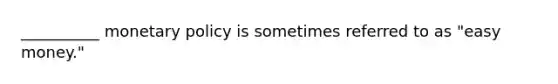 __________ monetary policy is sometimes referred to as "easy money."