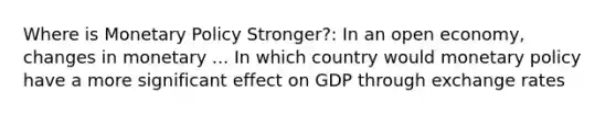 Where is <a href='https://www.questionai.com/knowledge/kEE0G7Llsx-monetary-policy' class='anchor-knowledge'>monetary policy</a> Stronger?: In an open economy, changes in monetary ... In which country would monetary policy have a more significant effect on GDP through exchange rates