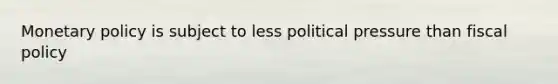 Monetary policy is subject to less political pressure than fiscal policy