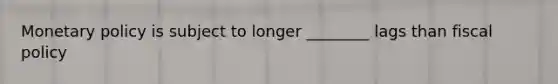 Monetary policy is subject to longer ________ lags than fiscal policy