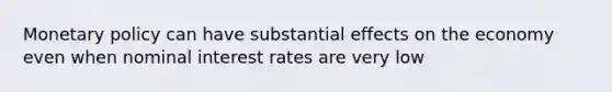 <a href='https://www.questionai.com/knowledge/kEE0G7Llsx-monetary-policy' class='anchor-knowledge'>monetary policy</a> can have substantial effects on the economy even when nominal interest rates are very low