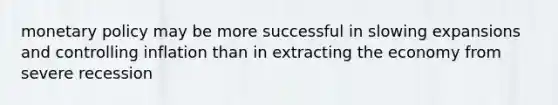 <a href='https://www.questionai.com/knowledge/kEE0G7Llsx-monetary-policy' class='anchor-knowledge'>monetary policy</a> may be more successful in slowing expansions and controlling inflation than in extracting the economy from severe recession