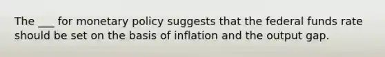 The ___ for monetary policy suggests that the federal funds rate should be set on the basis of inflation and the output gap.