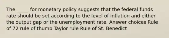 The _____ for monetary policy suggests that the federal funds rate should be set according to the level of inflation and either the output gap or the unemployment rate. Answer choices Rule of 72 rule of thumb Taylor rule Rule of St. Benedict