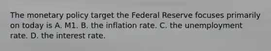 The <a href='https://www.questionai.com/knowledge/kEE0G7Llsx-monetary-policy' class='anchor-knowledge'>monetary policy</a> target the Federal Reserve focuses primarily on today is A. M1. B. the inflation rate. C. the <a href='https://www.questionai.com/knowledge/kh7PJ5HsOk-unemployment-rate' class='anchor-knowledge'>unemployment rate</a>. D. the interest rate.