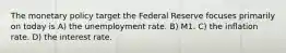 The monetary policy target the Federal Reserve focuses primarily on today is A) the unemployment rate. B) M1. C) the inflation rate. D) the interest rate.