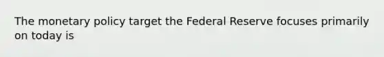 The <a href='https://www.questionai.com/knowledge/kEE0G7Llsx-monetary-policy' class='anchor-knowledge'>monetary policy</a> target the Federal Reserve focuses primarily on today is