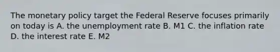 The monetary policy target the Federal Reserve focuses primarily on today is A. the unemployment rate B. M1 C. the inflation rate D. the interest rate E. M2