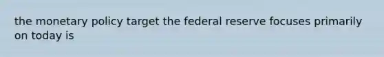 the <a href='https://www.questionai.com/knowledge/kEE0G7Llsx-monetary-policy' class='anchor-knowledge'>monetary policy</a> target the federal reserve focuses primarily on today is