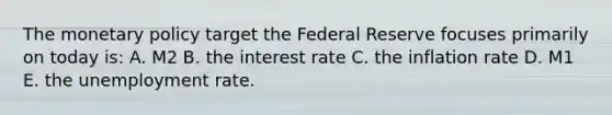 The monetary policy target the Federal Reserve focuses primarily on today is: A. M2 B. the interest rate C. the inflation rate D. M1 E. the unemployment rate.